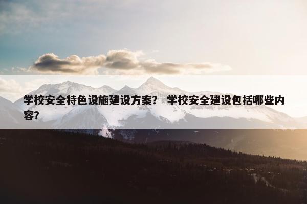 学校安全特色设施建设方案？ 学校安全建设包括哪些内容？