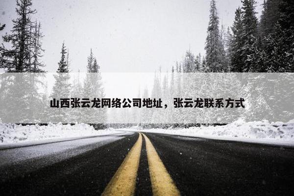 山西张云龙网络公司地址，张云龙联系方式