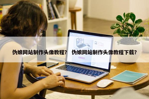 伪娘网站制作头像教程？ 伪娘网站制作头像教程下载？