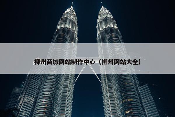 柳州商城网站制作中心（柳州网站大全）