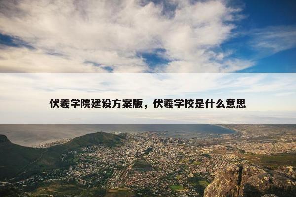 伏羲学院建设方案版，伏羲学校是什么意思