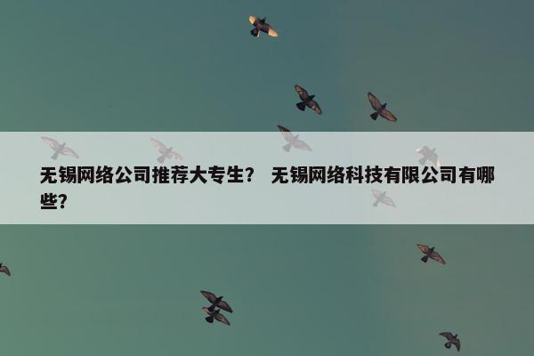 无锡网络公司推荐大专生？ 无锡网络科技有限公司有哪些？