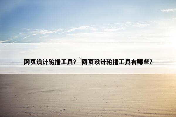 网页设计轮播工具？ 网页设计轮播工具有哪些？