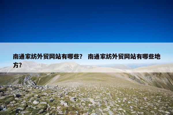 南通家纺外贸网站有哪些？ 南通家纺外贸网站有哪些地方？