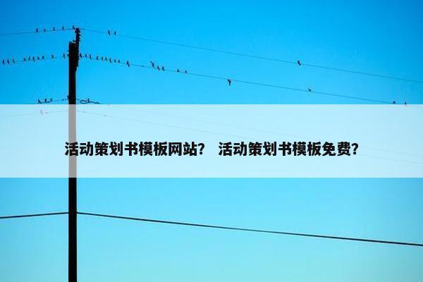 活动策划书模板网站？ 活动策划书模板免费？
