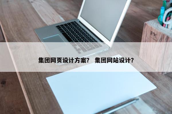 集团网页设计方案？ 集团网站设计？