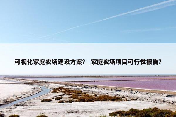 可视化家庭农场建设方案？ 家庭农场项目可行性报告？