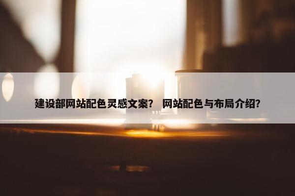 建设部网站配色灵感文案？ 网站配色与布局介绍？