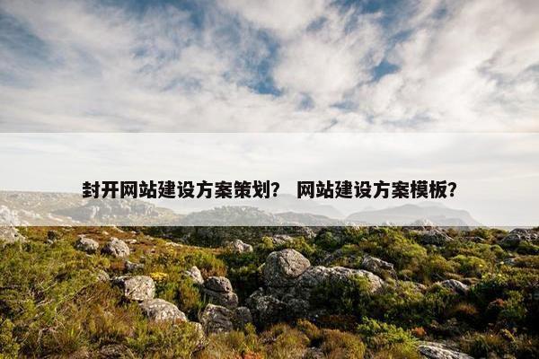封开网站建设方案策划？ 网站建设方案模板？