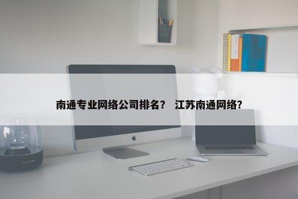 南通专业网络公司排名？ 江苏南通网络？