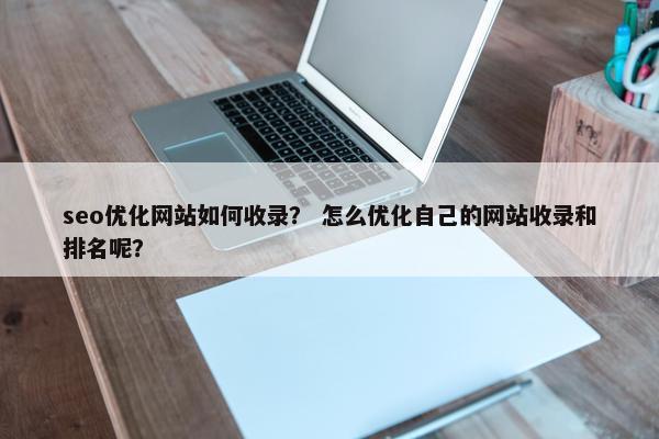 seo优化网站如何收录？ 怎么优化自己的网站收录和排名呢？