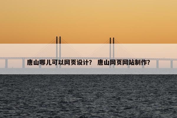 唐山哪儿可以网页设计？ 唐山网页网站制作？