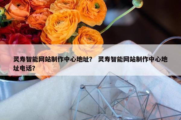 灵寿智能网站制作中心地址？ 灵寿智能网站制作中心地址电话？