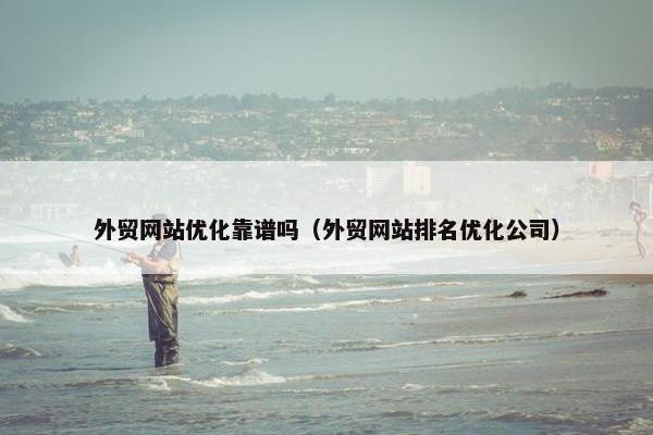 外贸网站优化靠谱吗（外贸网站排名优化公司）