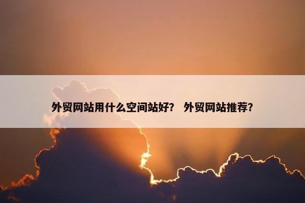 外贸网站用什么空间站好？ 外贸网站推荐？