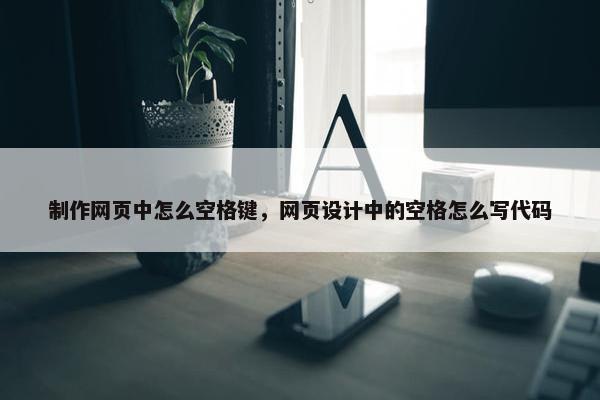 制作网页中怎么空格键，网页设计中的空格怎么写代码