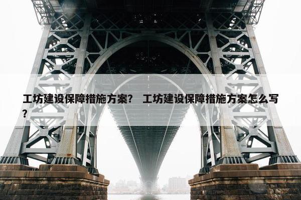 工坊建设保障措施方案？ 工坊建设保障措施方案怎么写？
