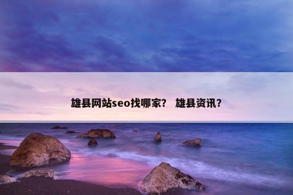 雄县网站seo找哪家？ 雄县资讯？