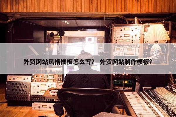 外贸网站风格模板怎么写？ 外贸网站制作模板？