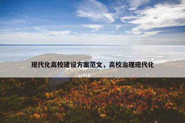 现代化高校建设方案范文，高校治理现代化
