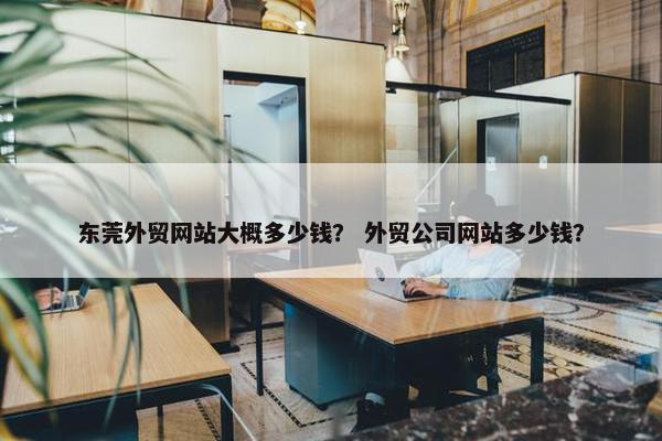 东莞外贸网站大概多少钱？ 外贸公司网站多少钱？
