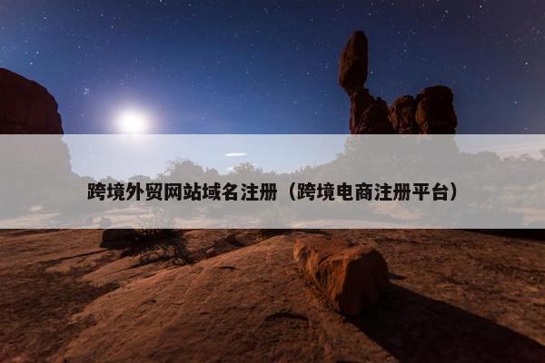 跨境外贸网站域名注册（跨境电商注册平台）