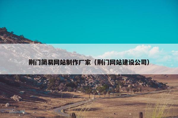 荆门简易网站制作厂家（荆门网站建设公司）