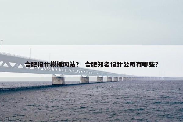 合肥设计模板网站？ 合肥知名设计公司有哪些？