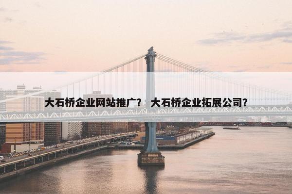 大石桥企业网站推广？ 大石桥企业拓展公司？