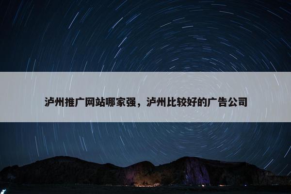 泸州推广网站哪家强，泸州比较好的广告公司