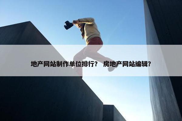 地产网站制作单位排行？ 房地产网站编辑？