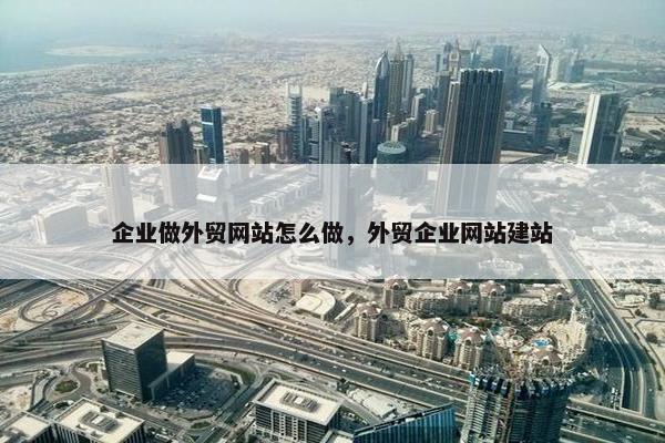 企业做外贸网站怎么做，外贸企业网站建站