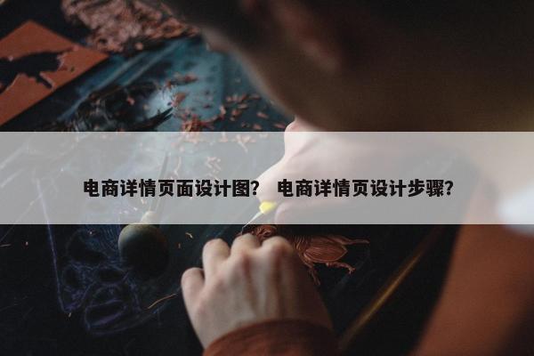 电商详情页面设计图？ 电商详情页设计步骤？