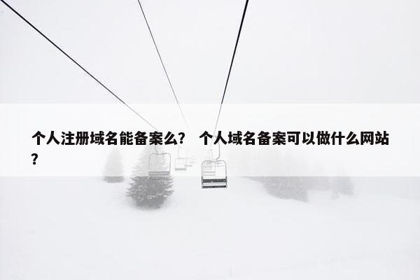 个人注册域名能备案么？ 个人域名备案可以做什么网站？