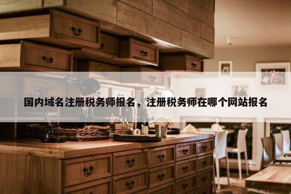 国内域名注册税务师报名，注册税务师在哪个网站报名