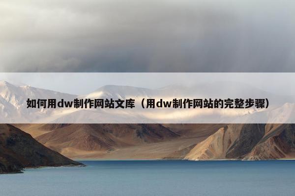 如何用dw制作网站文库（用dw制作网站的完整步骤）