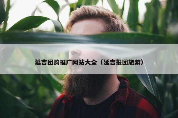 延吉团购推广网站大全（延吉报团旅游）