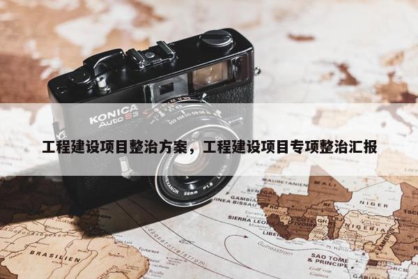 工程建设项目整治方案，工程建设项目专项整治汇报