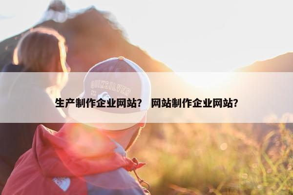 生产制作企业网站？ 网站制作企业网站？
