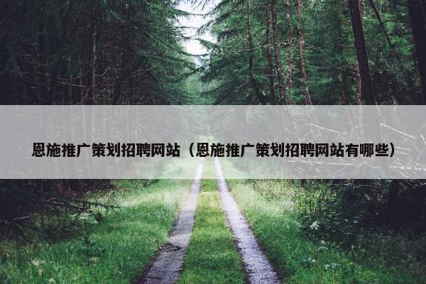 恩施推广策划招聘网站（恩施推广策划招聘网站有哪些）