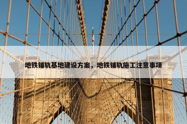 地铁铺轨基地建设方案，地铁铺轨施工注意事项