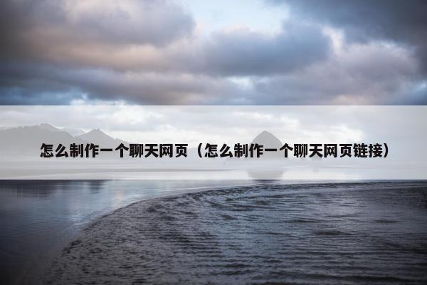 怎么制作一个聊天网页（怎么制作一个聊天网页链接）