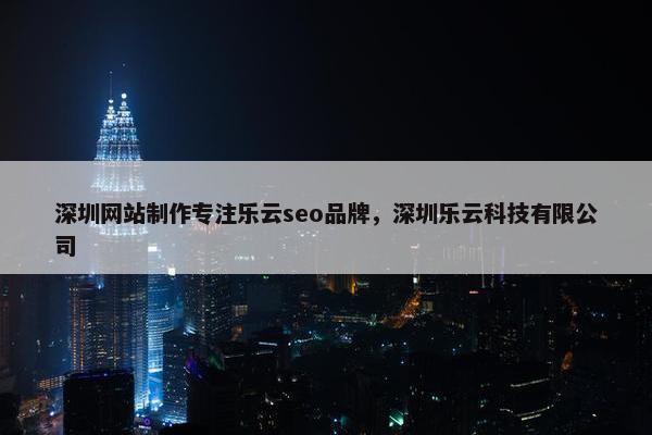 深圳网站制作专注乐云seo品牌，深圳乐云科技有限公司