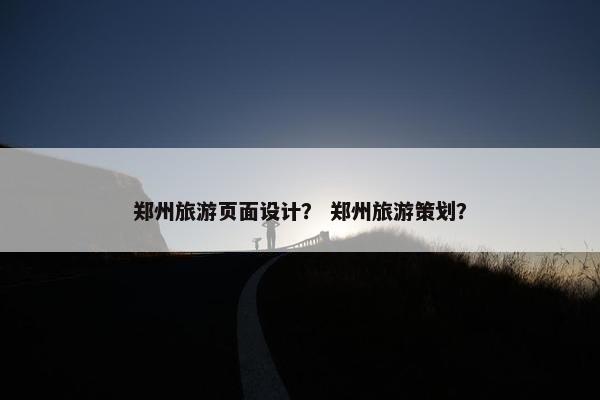 郑州旅游页面设计？ 郑州旅游策划？