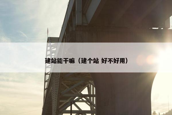 建站能干嘛（建个站 好不好用）