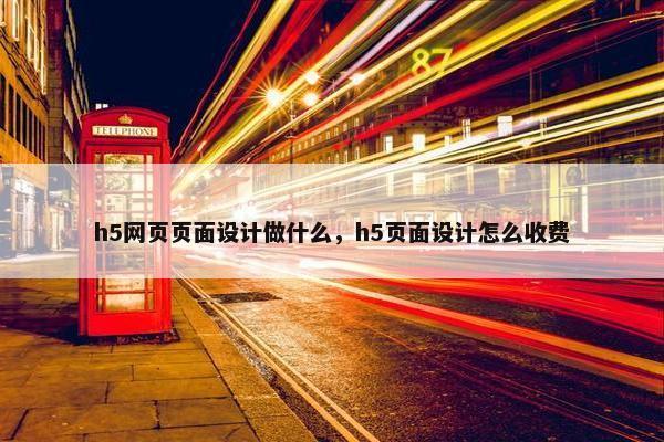 h5网页页面设计做什么，h5页面设计怎么收费