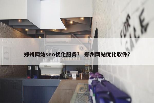 郑州网站seo优化服务？ 郑州网站优化软件？