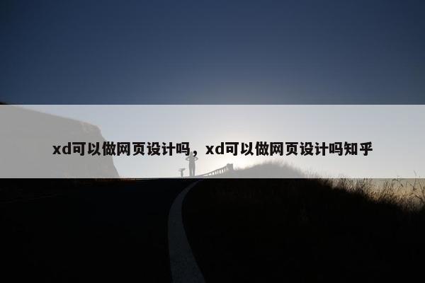 xd可以做网页设计吗，xd可以做网页设计吗知乎