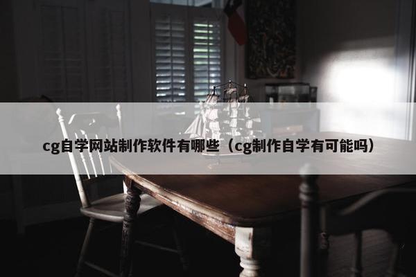 cg自学网站制作软件有哪些（cg制作自学有可能吗）