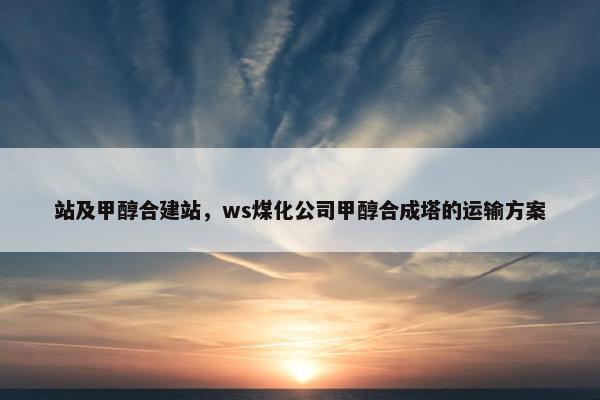 站及甲醇合建站，ws煤化公司甲醇合成塔的运输方案